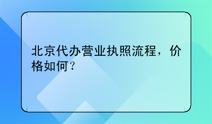 北京代辦營業(yè)執(zhí)照流程，價格如何？