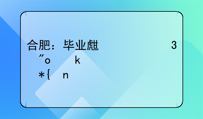 合肥：畢業(yè)生求職創(chuàng)業(yè)補(bǔ)貼快辦直補(bǔ)