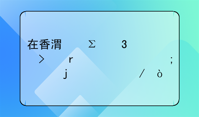 在香港注冊公司需要走怎樣的流程？