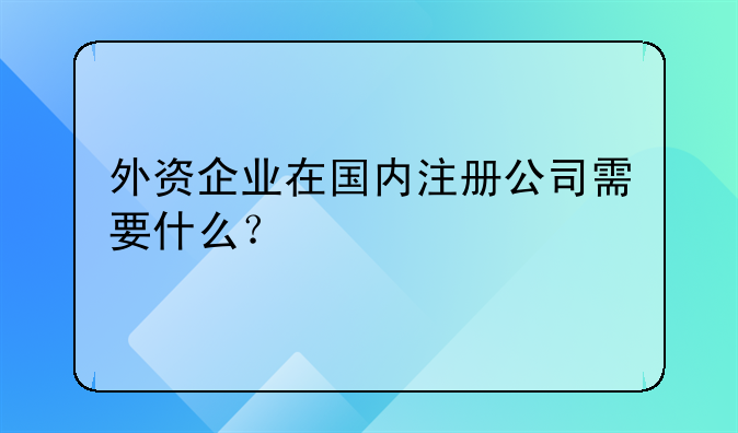 外資企業(yè)在國(guó)內(nèi)注冊(cè)公司需要什么？