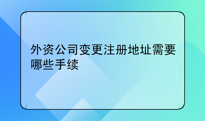 外資公司變更注冊(cè)地址需要哪些手續(xù)