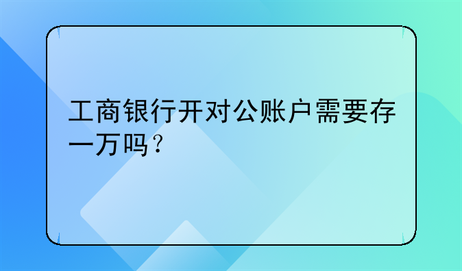 工商銀行開對公賬戶需要存一萬嗎？