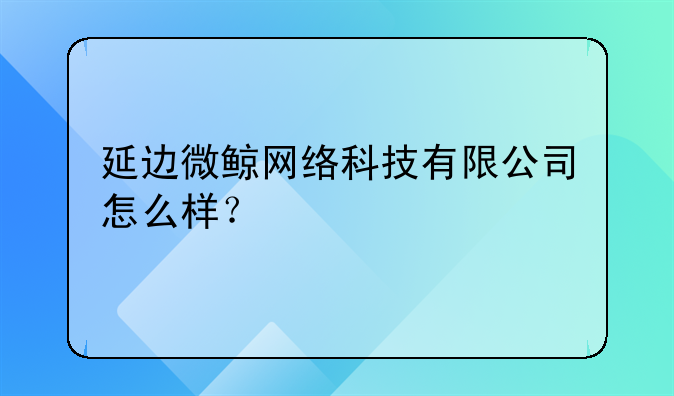 延邊微鯨網(wǎng)絡(luò)科技有限公司怎么樣？