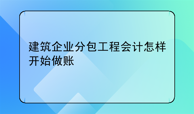 建筑企業(yè)分包工程會(huì)計(jì)怎樣開(kāi)始做賬
