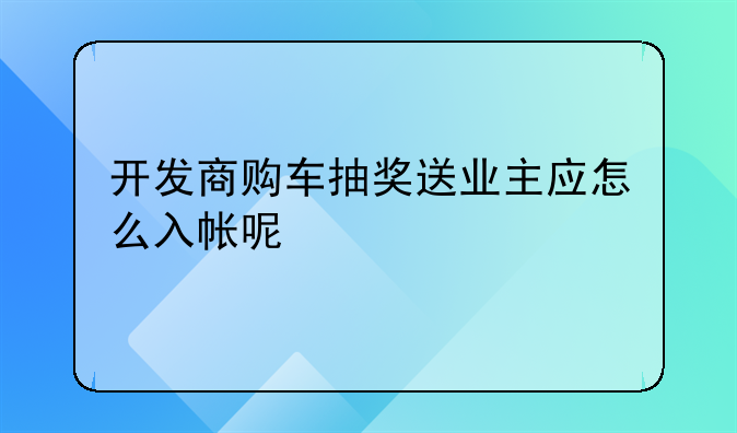 開發(fā)商購車抽獎(jiǎng)送業(yè)主應(yīng)怎么入帳呢