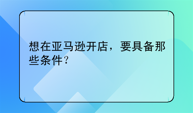 想在亞馬遜開店，要具備那些條件？