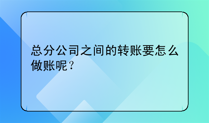 總分公司之間的轉(zhuǎn)賬要怎么做賬呢？