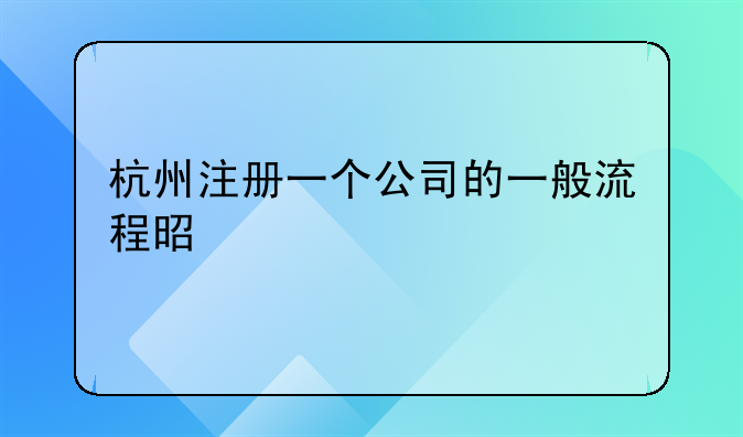 杭州注冊(cè)一個(gè)公司的一般流程是什么;在杭州注冊(cè)一個(gè)有限公司的流程有