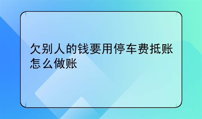 欠別人的錢(qián)要用停車(chē)費(fèi)抵賬怎么做賬