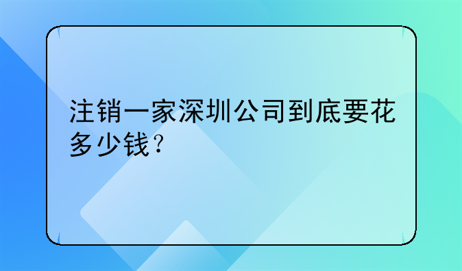 注銷一家深圳公司到底要花多少錢？