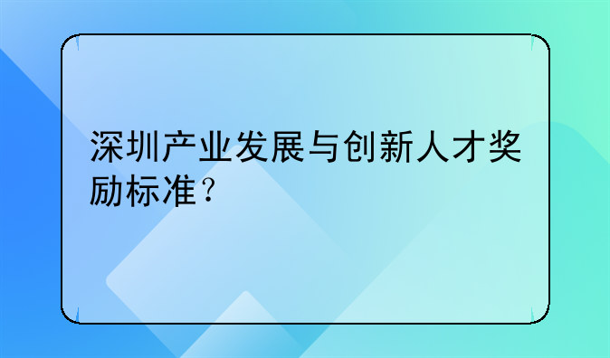 深圳產(chǎn)業(yè)發(fā)展與創(chuàng)新人才獎勵標準？