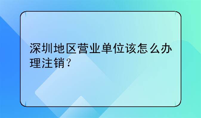 深圳地區(qū)營業(yè)單位該怎么辦理注銷？