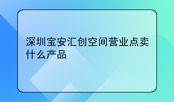 深圳寶安匯創(chuàng)空間營(yíng)業(yè)點(diǎn)賣(mài)什么產(chǎn)品
