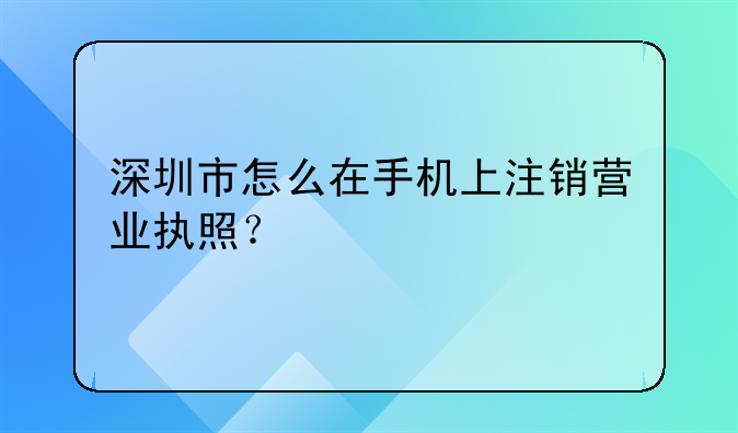 深圳市怎么在手機(jī)上注銷營業(yè)執(zhí)照？