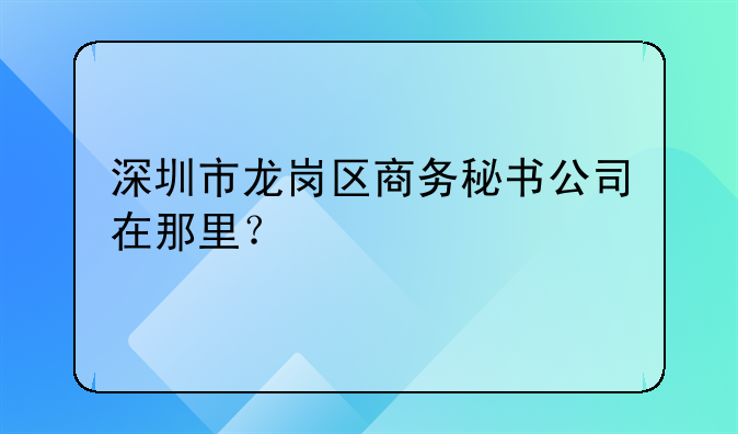 深圳市龍崗區(qū)商務(wù)秘書公司在那里？