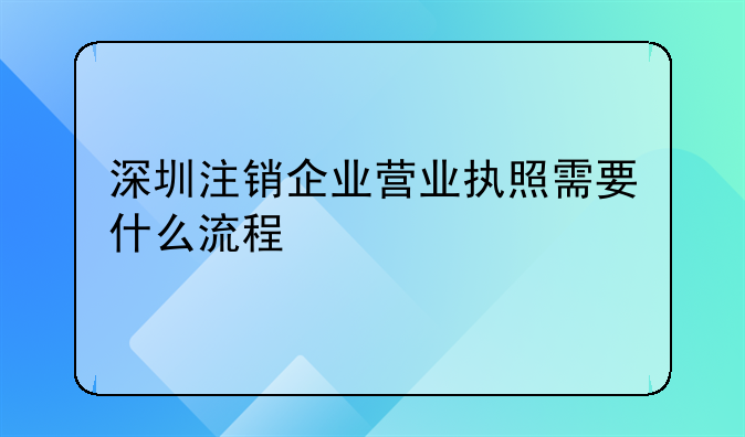 深圳注銷(xiāo)企業(yè)營(yíng)業(yè)執(zhí)照需要什么流程