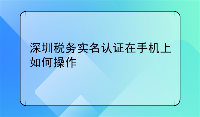 深圳稅務(wù)實(shí)名認(rèn)證在手機(jī)上如何操作