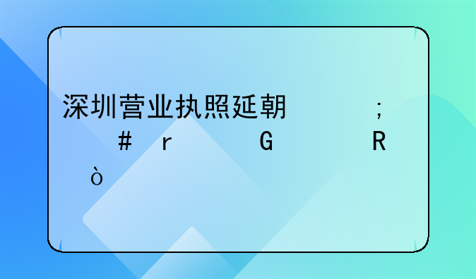 深圳營業(yè)執(zhí)照延期怎么在網(wǎng)上申請？