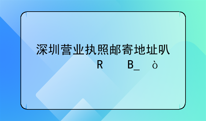 深圳營(yíng)業(yè)執(zhí)照郵寄地址可以修改嗎？