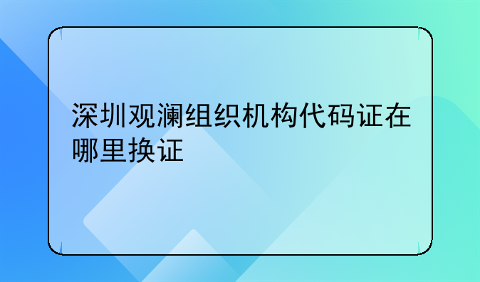 深圳觀瀾組織機構代碼證在哪里換證