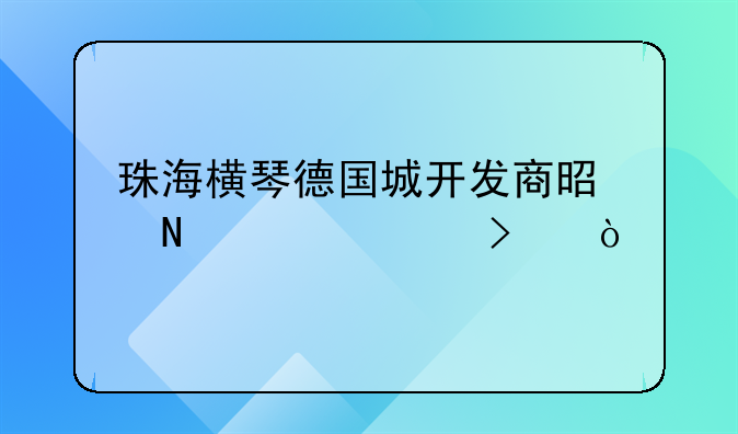 珠海橫琴德國(guó)城開(kāi)發(fā)商是哪家公司？