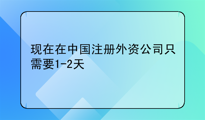 現(xiàn)在在中國注冊(cè)外資公司只需要1-2天