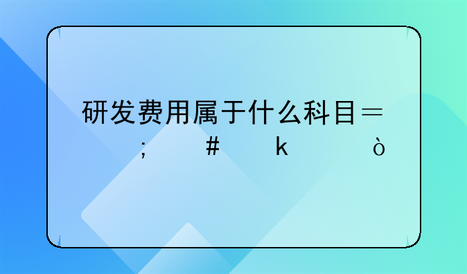 研發(fā)費(fèi)用屬于什么科目？怎么做賬？