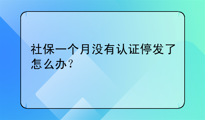 社保一個(gè)月沒(méi)有認(rèn)證停發(fā)了怎么辦？