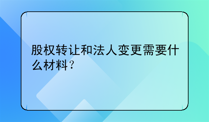 股權(quán)轉(zhuǎn)讓和法人變更需要什么材料？