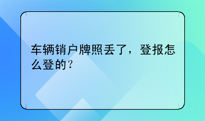 車(chē)輛銷(xiāo)戶(hù)牌照丟了，登報(bào)怎么登的？