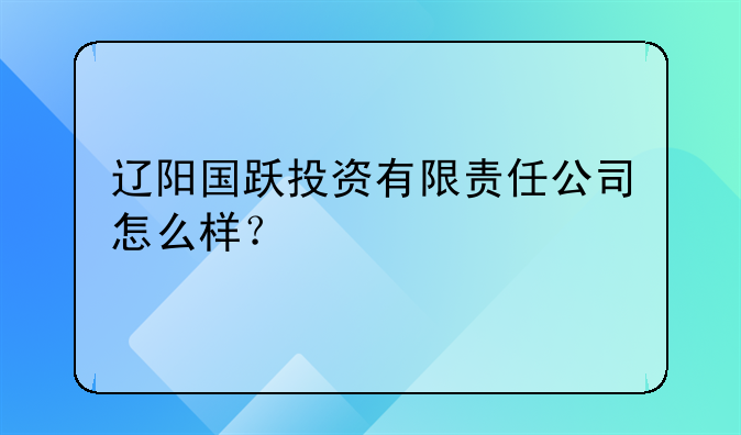 遼陽國躍投資有限責任公司怎么樣？