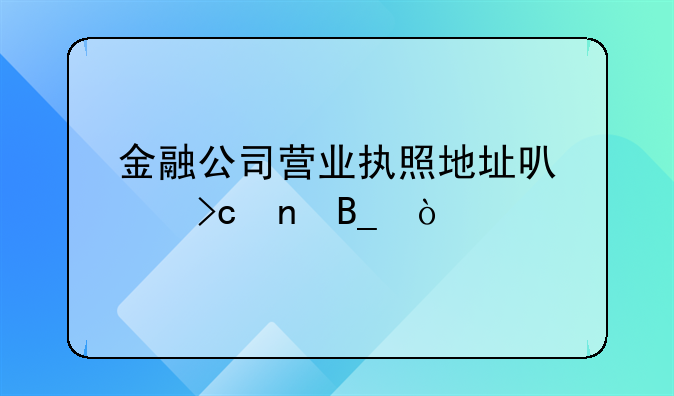 金融公司營業(yè)執(zhí)照地址可以變更嗎？