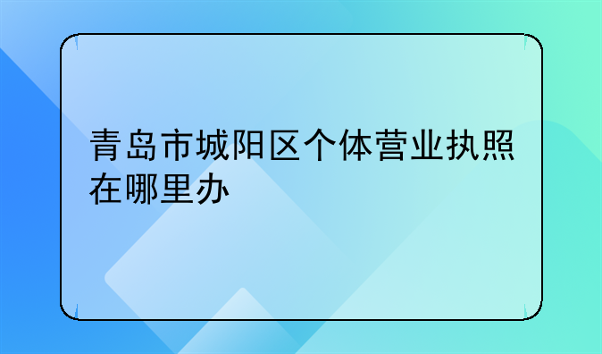 青島市城陽區(qū)個(gè)體營業(yè)執(zhí)照在哪里辦