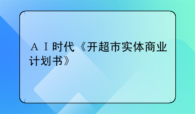 ＡＩ時(shí)代《開(kāi)超市實(shí)體商業(yè)計(jì)劃書》