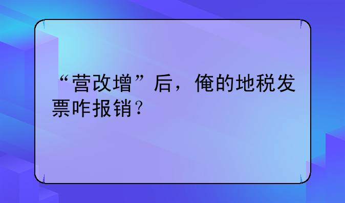 “營改增”后，俺的地稅發(fā)票咋報銷？