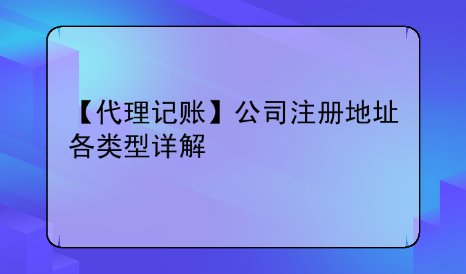 【代理記賬】公司注冊地址各類型詳解