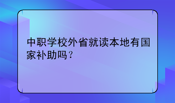 中職學(xué)校外省就讀本地有國家補(bǔ)助嗎？