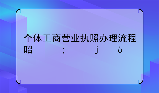 個(gè)體工商營(yíng)業(yè)執(zhí)照辦理流程是怎樣的？