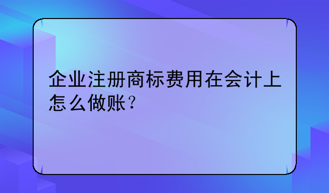 企業(yè)注冊商標費用在會計上怎么做賬？