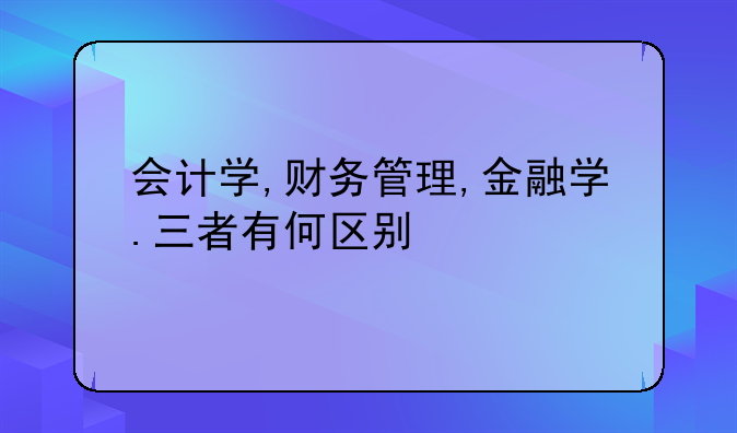 會(huì)計(jì)學(xué),財(cái)務(wù)管理,金融學(xué).三者有何區(qū)別