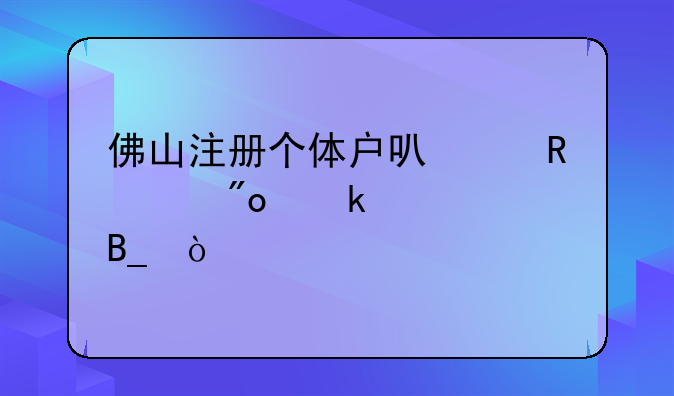 佛山注冊(cè)個(gè)體戶可以申請(qǐng)創(chuàng)業(yè)補(bǔ)貼嗎？