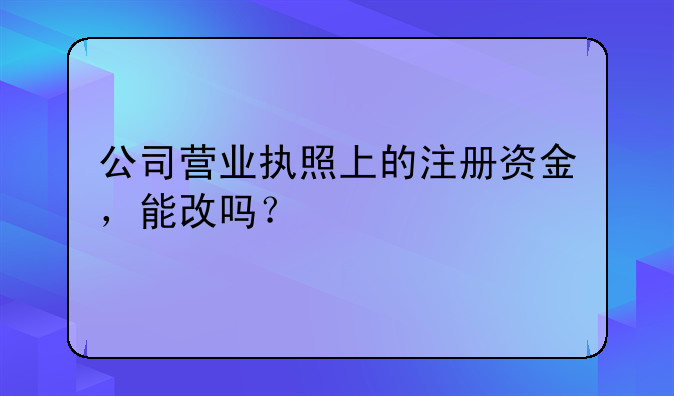 公司營業(yè)執(zhí)照上的注冊資金，能改嗎？