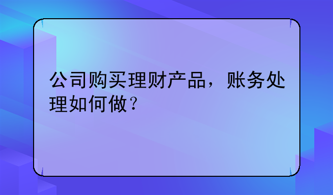 公司購買理財產(chǎn)品，賬務(wù)處理如何做？