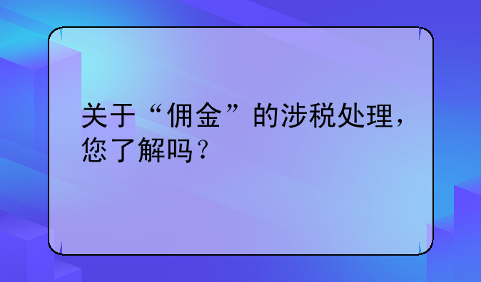 關(guān)于“傭金”的涉稅處理，您了解嗎？