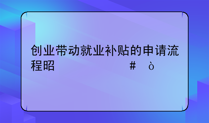 創(chuàng)業(yè)帶動就業(yè)補貼的申請流程是什么？