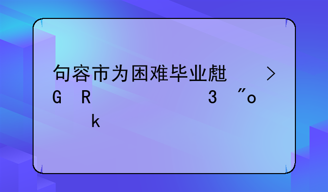 句容市為困難畢業(yè)生發(fā)放求職創(chuàng)業(yè)補貼