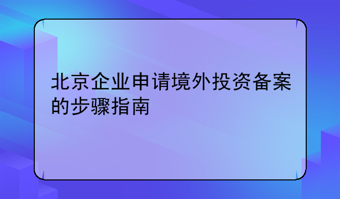 北京企業(yè)申請境外投資備案的步驟指南