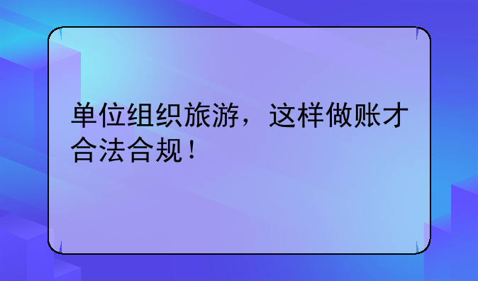 單位組織旅游，這樣做賬才合法合規(guī)！
