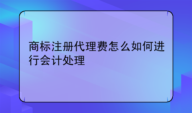 商標(biāo)注冊(cè)代理費(fèi)怎么如何進(jìn)行會(huì)計(jì)處理