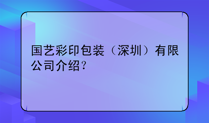 國藝彩印包裝（深圳）有限公司介紹？